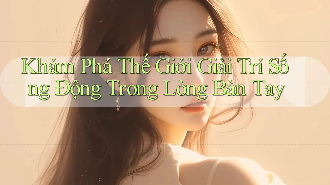 Khám Phá Thế Giới Giải Trí Sống Động Trong Lòng Bàn Tay