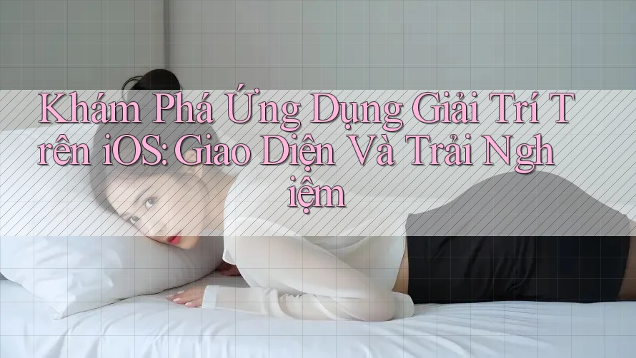 Khám Phá Ứng Dụng Giải Trí Trên iOS: Giao Diện Và Trải Nghiệm