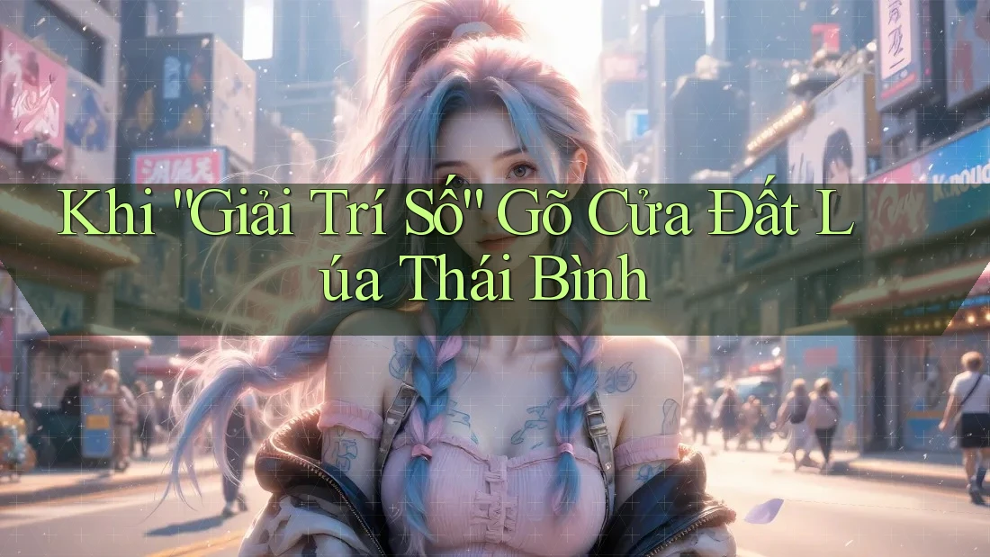 Khi “Giải Trí Số” Gõ Cửa Đất Lúa Thái Bình Khi “Giải Trí Số” Gõ Cửa Đất Lúa Thái Bình