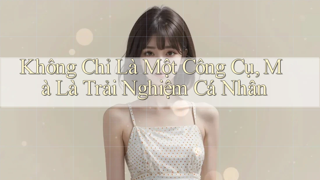 Không Chỉ Là Một Công Cụ, Mà Là Trải Nghiệm Cá Nhân Không Chỉ Là Một Công Cụ, Mà Là Trải Nghiệm Cá Nhân