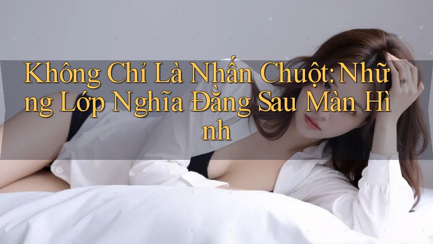Không Chỉ Là Nhấn Chuột: Những Lớp Nghĩa Đằng Sau Màn Hình Không Chỉ Là Nhấn Chuột: Những Lớp Nghĩa Đằng Sau Màn Hình