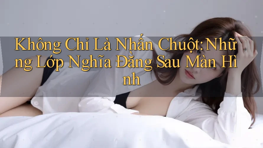 Không Chỉ Là Nhấn Chuột: Những Lớp Nghĩa Đằng Sau Màn Hình Không Chỉ Là Nhấn Chuột: Những Lớp Nghĩa Đằng Sau Màn Hình