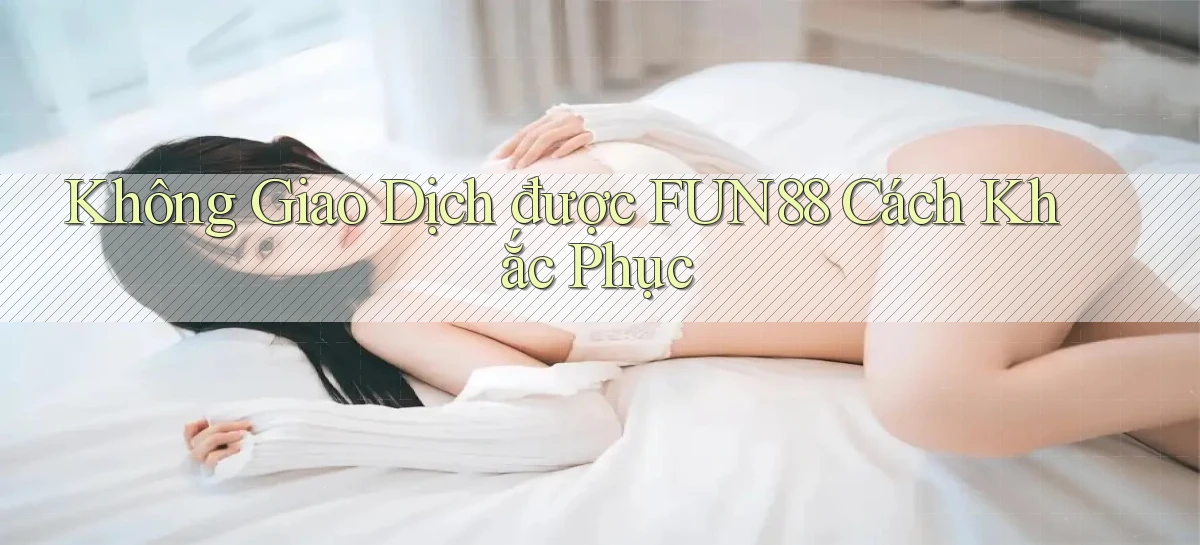 không giao dịch được fun88 cách khắc phục