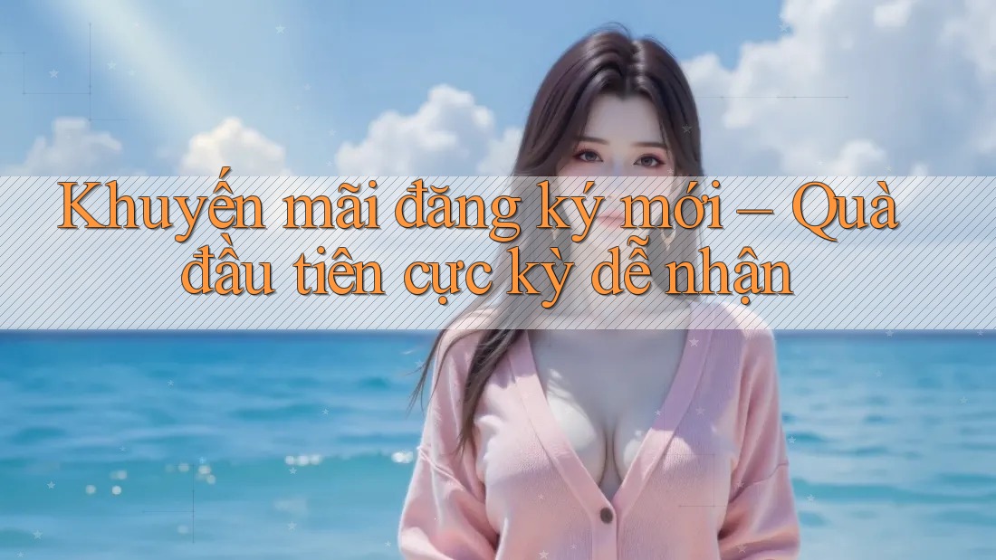 Khuyến mãi đăng ký mới – Quà đầu tiên cực kỳ dễ nhận