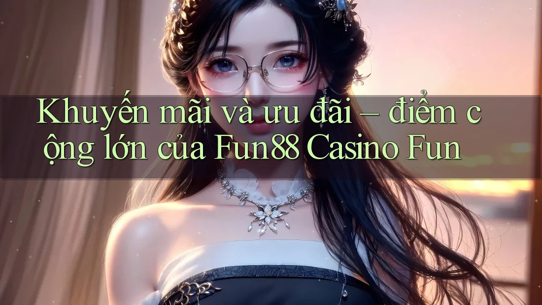 Khuyến mãi và ưu đãi – điểm cộng lớn của Fun88 Casino Fun