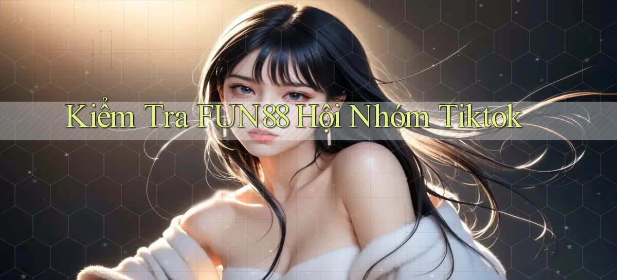 kiểm tra fun88 hội nhóm tiktok