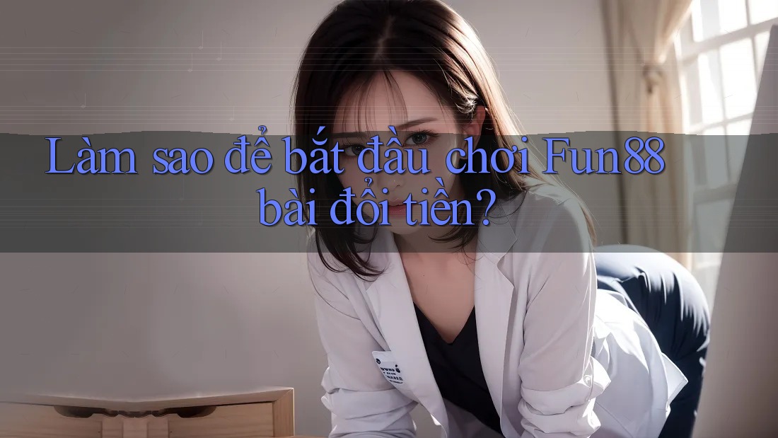 Làm sao để bắt đầu chơi Fun88 bài đổi tiền?