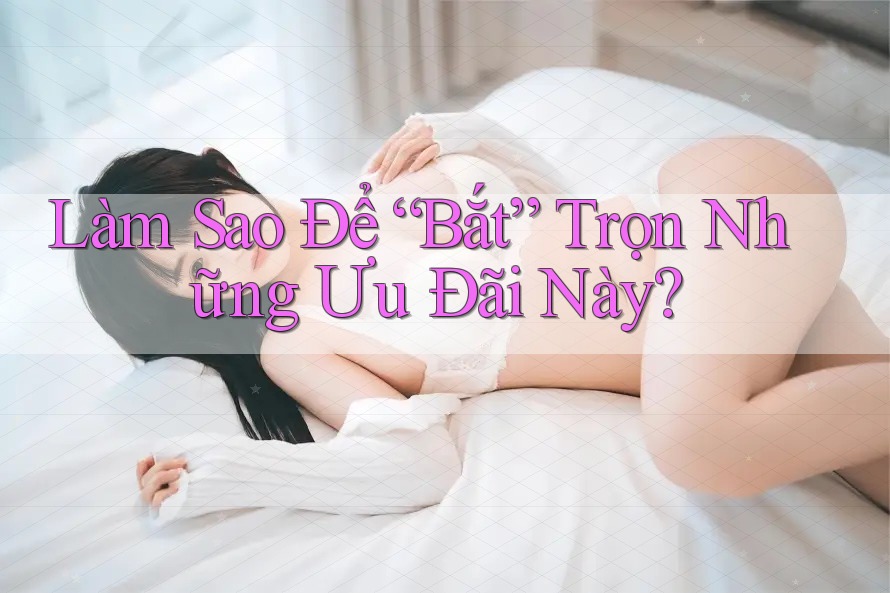 Làm Sao Để “Bắt” Trọn Những Ưu Đãi Này?