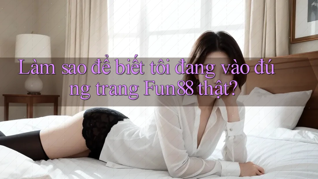 Làm sao để biết tôi đang vào đúng trang Fun88 thật?