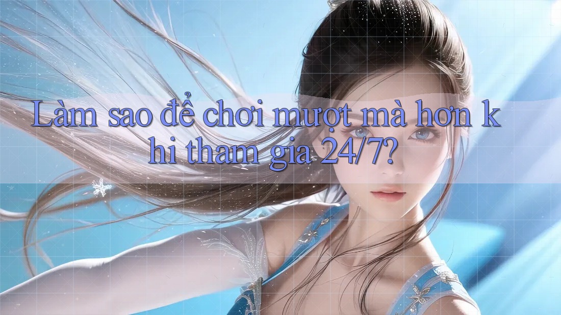 Làm sao để chơi mượt mà hơn khi tham gia 24/7? Làm sao để chơi mượt mà hơn khi tham gia 24/7?
