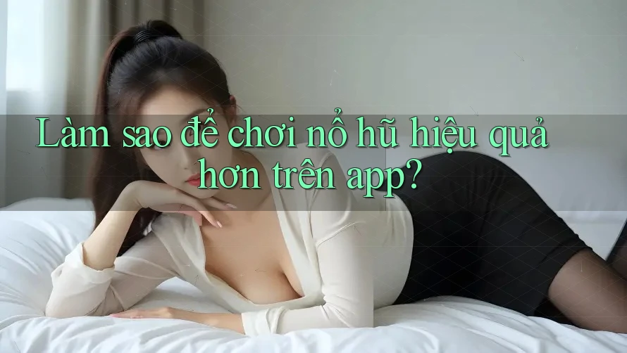 Làm sao để chơi nổ hũ hiệu quả hơn trên app?