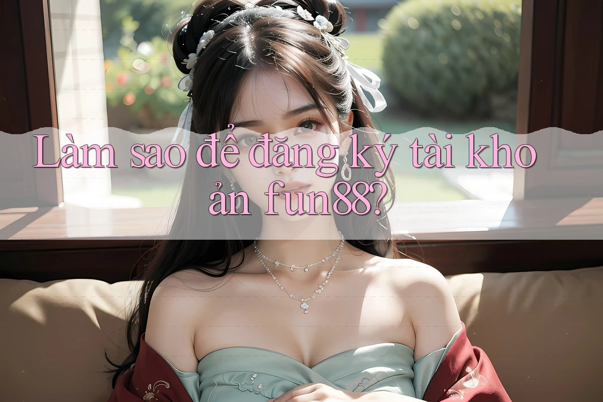 Làm sao để đăng ký tài khoản Fun88?