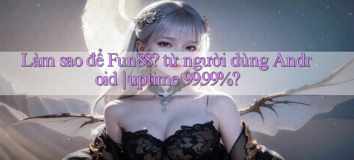 Làm sao để Fun88 từ người dùng Android uptime 99.99%