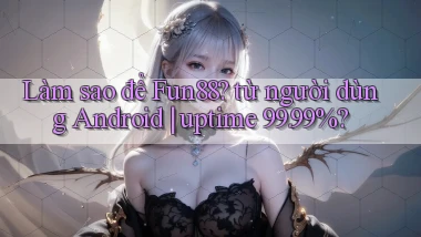 Làm sao để Fun88 từ người dùng Android uptime 99.99%