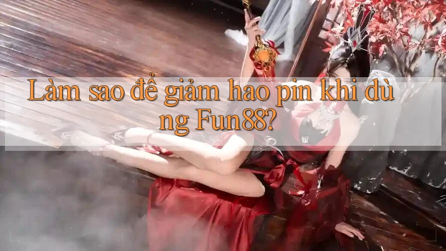 Làm sao để giảm hao pin khi dùng Fun88?