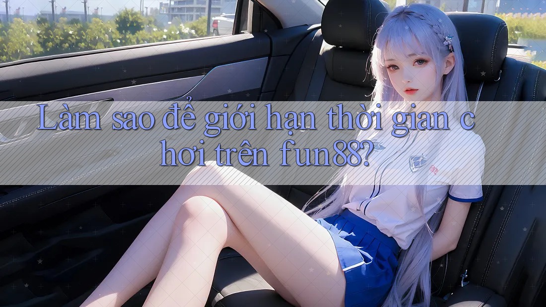 Làm sao để giới hạn thời gian chơi trên fun88?