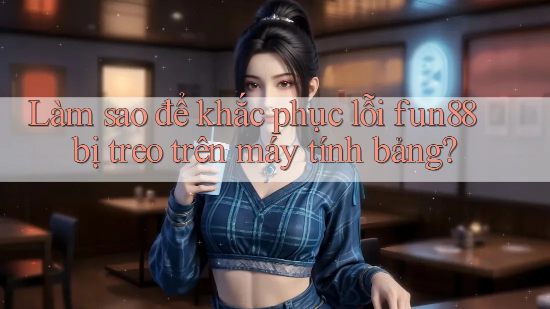 Làm sao để khắc phục lỗi fun88 bị treo trên máy tính bảng?