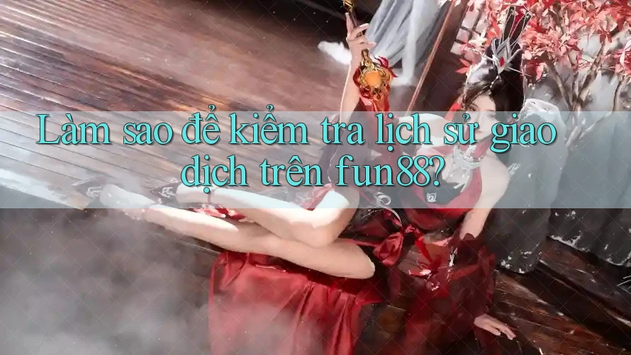 Làm sao để kiểm tra lịch sử giao dịch trên fun88? Làm sao để kiểm tra lịch sử giao dịch trên fun88?