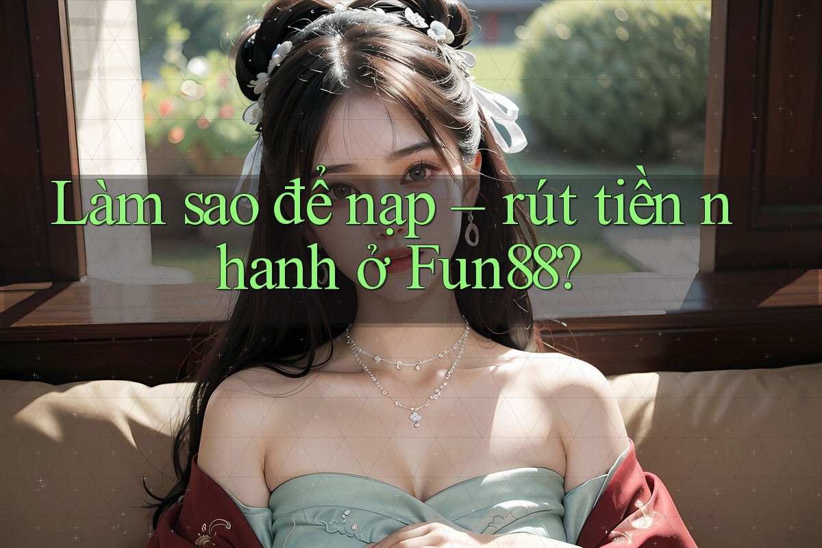 Làm sao để nạp – rút tiền nhanh ở Fun88? Làm sao để nạp – rút tiền nhanh ở Fun88?