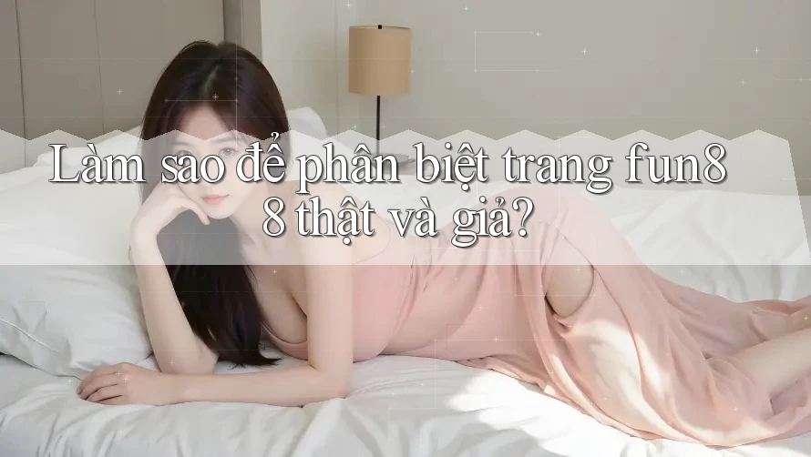 Làm sao để phân biệt trang fun88 thật và giả? Làm sao để phân biệt trang fun88 thật và giả?