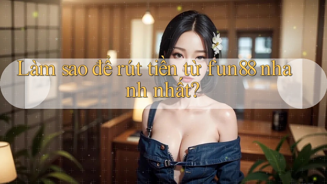 Làm sao để rút tiền từ fun88 nhanh nhất?