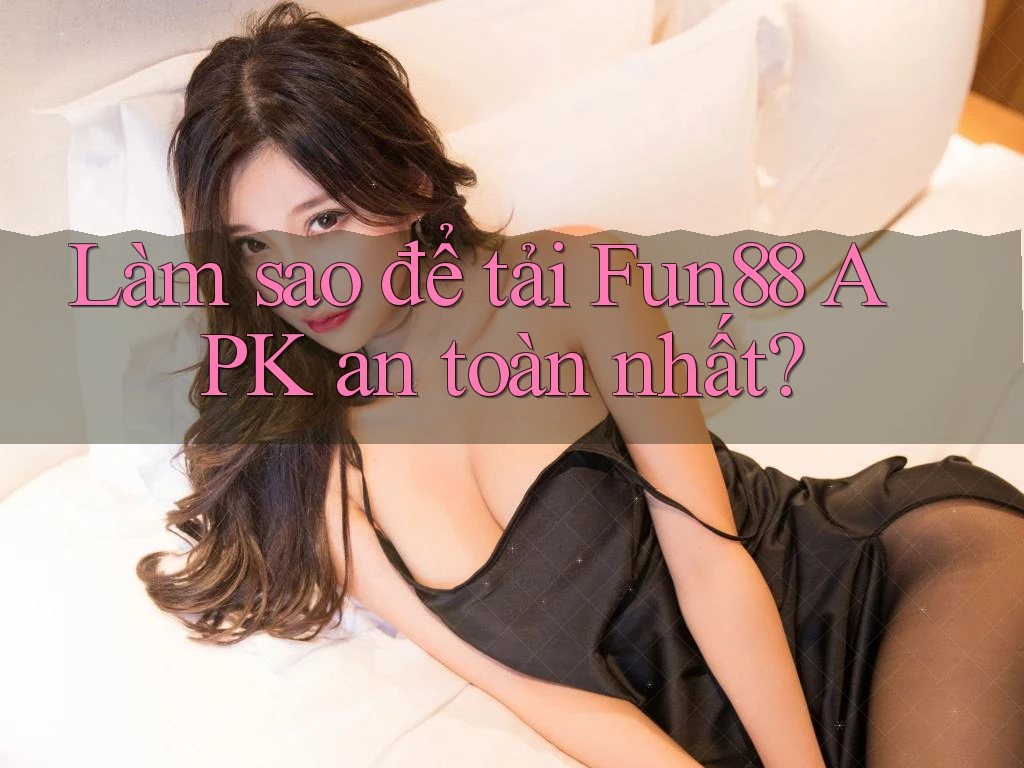 Làm sao để tải Fun88 APK an toàn nhất?