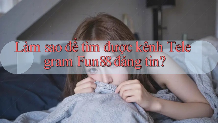 Làm sao để tìm được kênh Telegram Fun88 đáng tin?