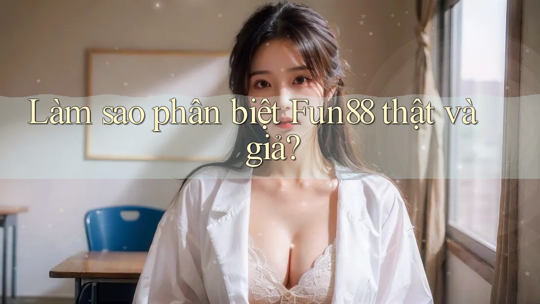 Làm sao phân biệt Fun88 thật và giả?