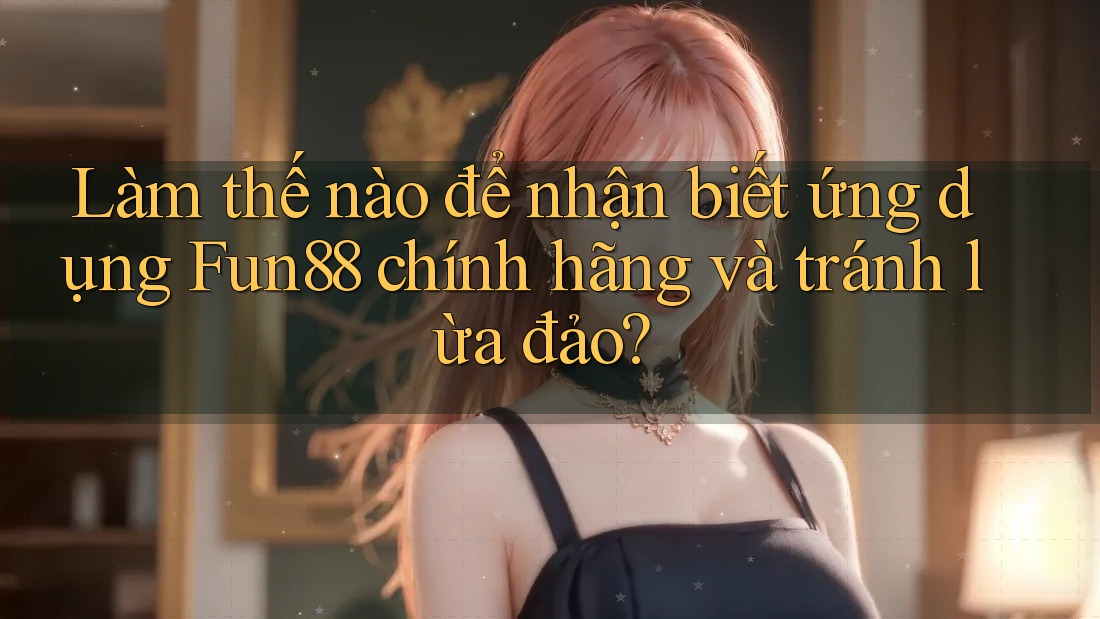 Làm thế nào để nhận biết ứng dụng Fun88 chính hãng và tránh lừa đảo?