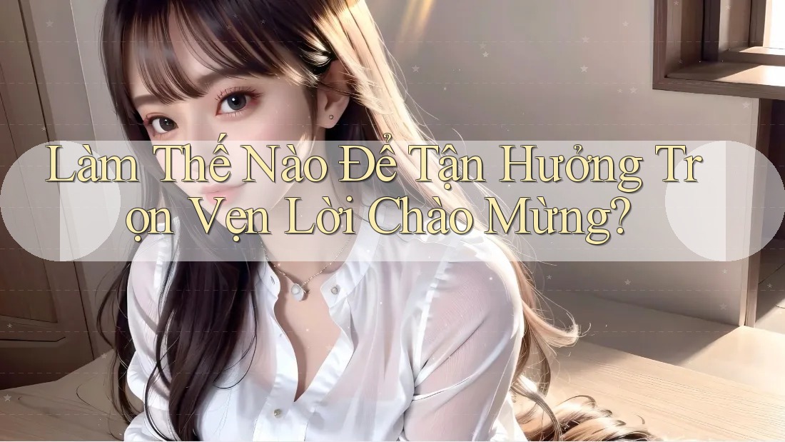 Làm Thế Nào Để Tận Hưởng Trọn Vẹn Lời Chào Mừng? Làm Thế Nào Để Tận Hưởng Trọn Vẹn Lời Chào Mừng?