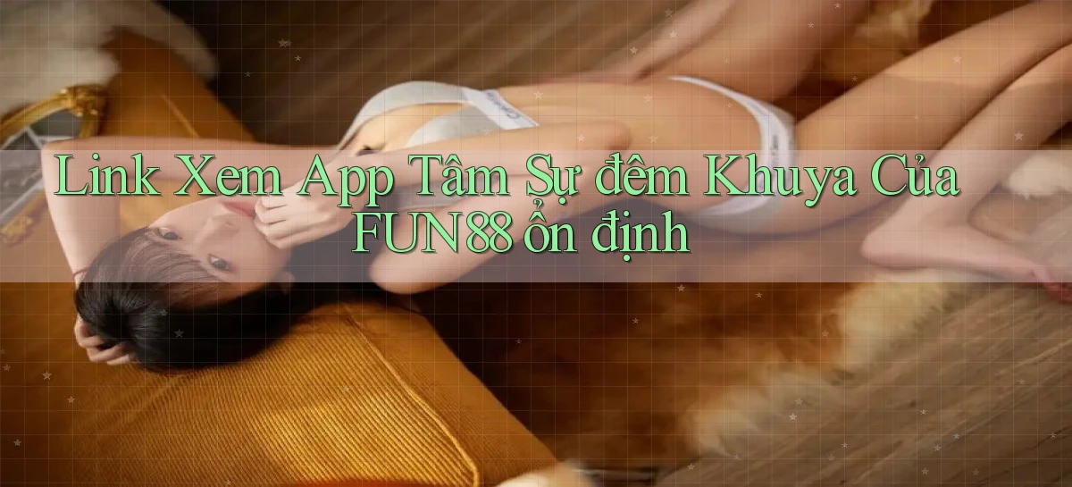 link xem app tâm sự đêm khuya của fun88 ổn định
