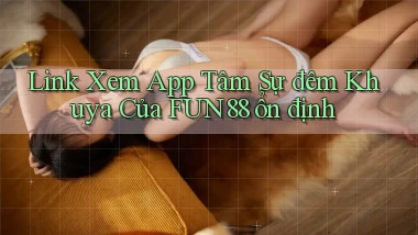 link xem app tâm sự đêm khuya của fun88 ổn định