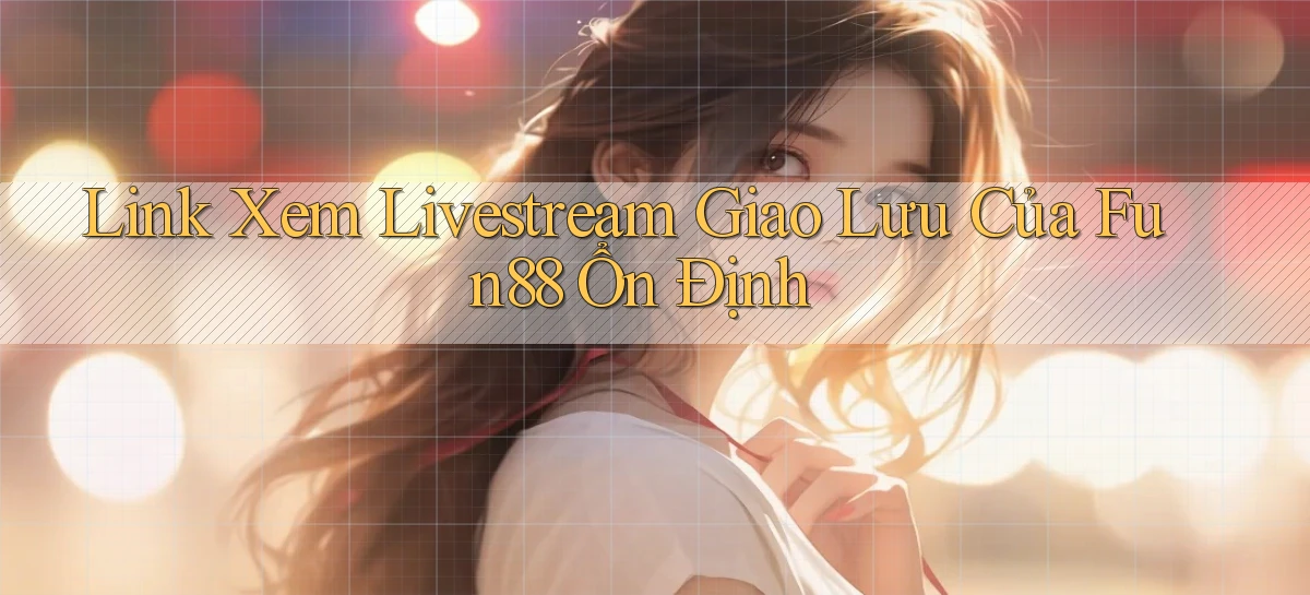 link xem livestream giao lưu của fun88 ổn định