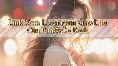 link xem livestream giao lưu của fun88 ổn định
