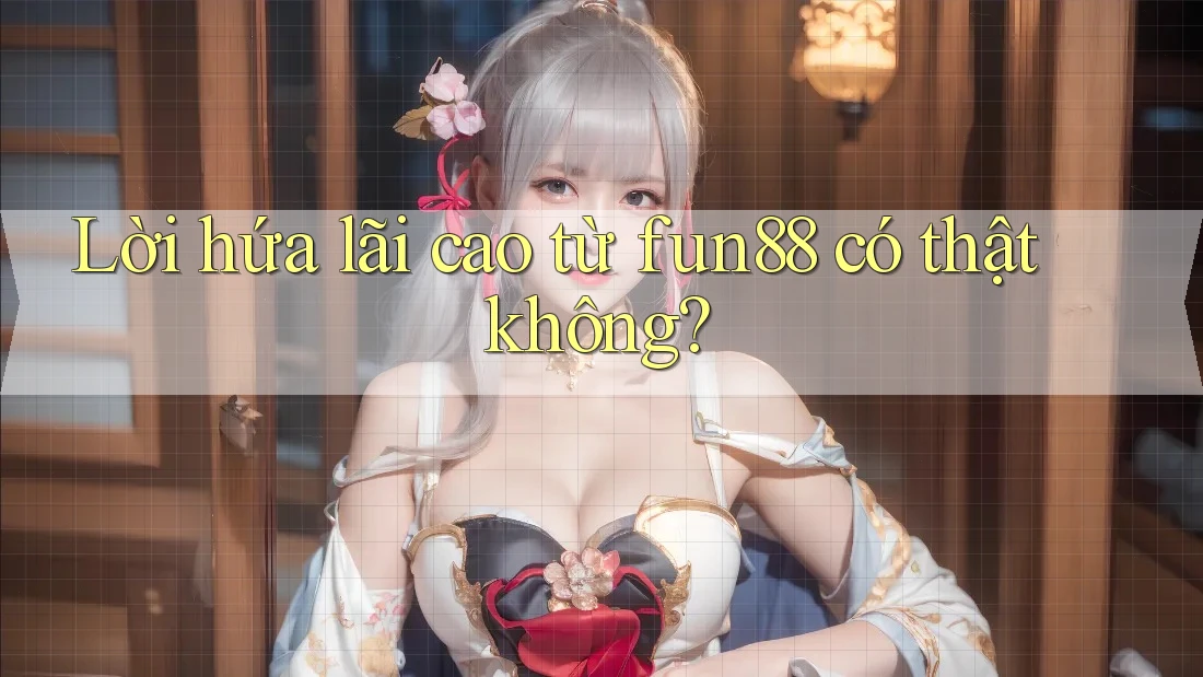 Lời hứa lãi cao từ fun88 có thật không?