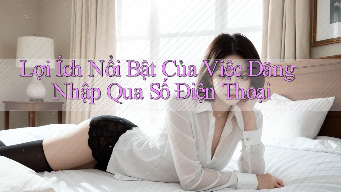 Lợi Ích Nổi Bật Của Việc Đăng Nhập Qua Số Điện Thoại Lợi Ích Nổi Bật Của Việc Đăng Nhập Qua Số Điện Thoại