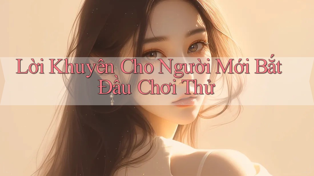 Lời Khuyên Cho Người Mới Bắt Đầu Chơi Thử