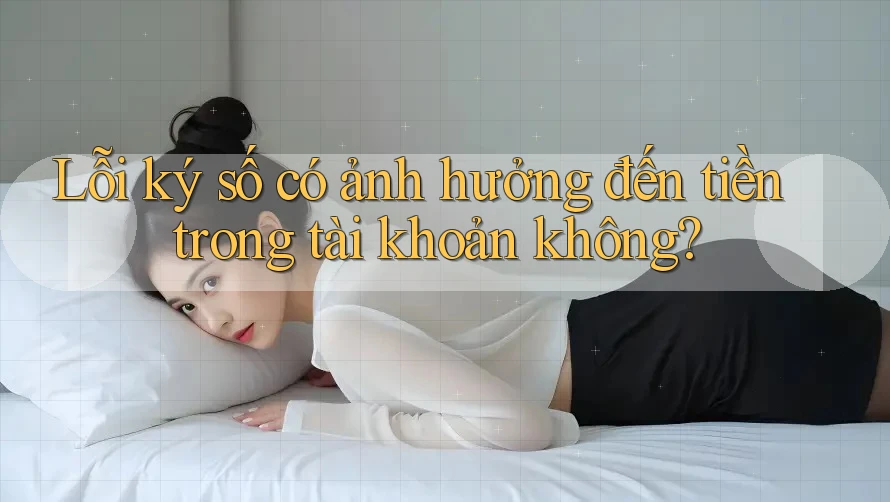 Lỗi ký số có ảnh hưởng đến tiền trong tài khoản không? Lỗi ký số có ảnh hưởng đến tiền trong tài khoản không?