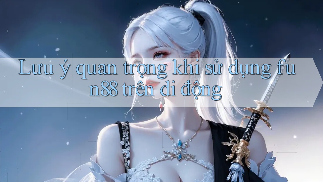 Lưu ý quan trọng khi sử dụng fun88 trên di động