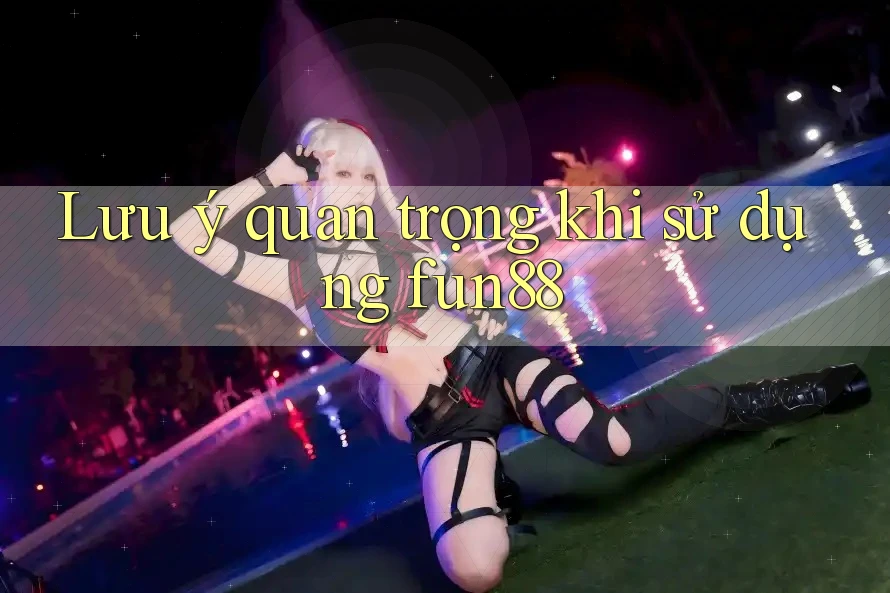 Lưu ý quan trọng khi sử dụng Fun88
