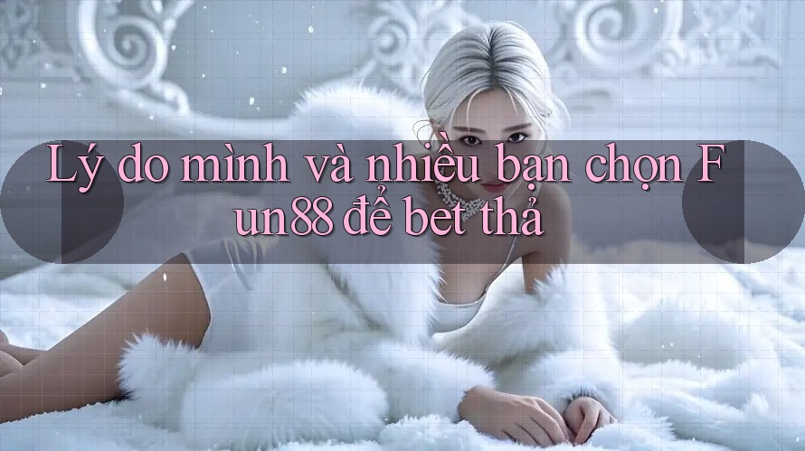 Lý do mình và nhiều bạn chọn Fun88 để bet thả