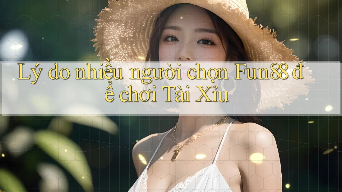 Lý do nhiều người chọn Fun88 để chơi tài xỉu