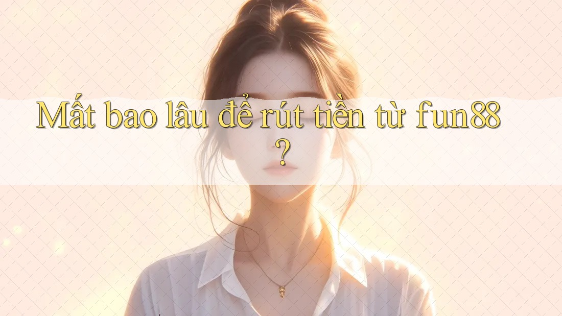 Mất bao lâu để rút tiền từ fun88? Mất bao lâu để rút tiền từ fun88?