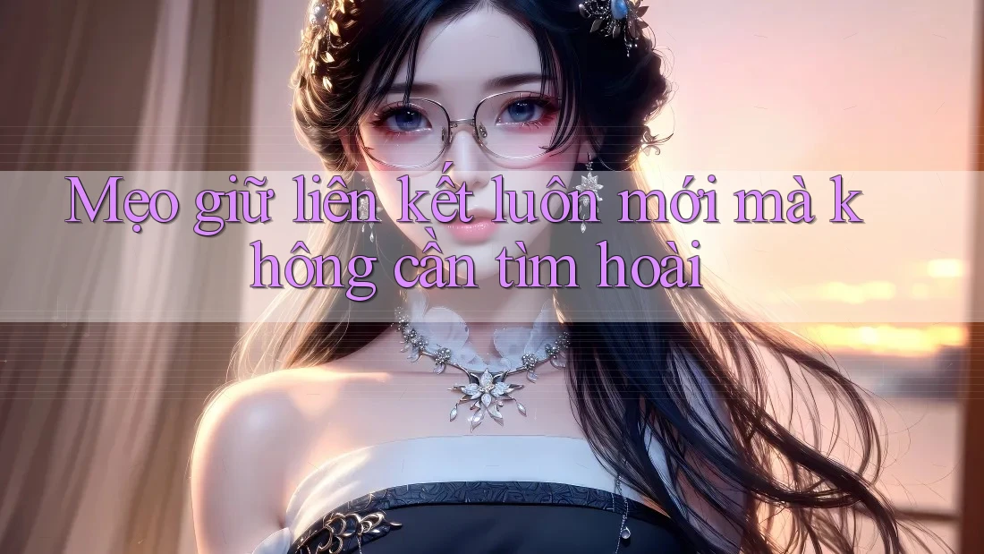 Mẹo giữ liên kết luôn mới mà không cần tìm hoài