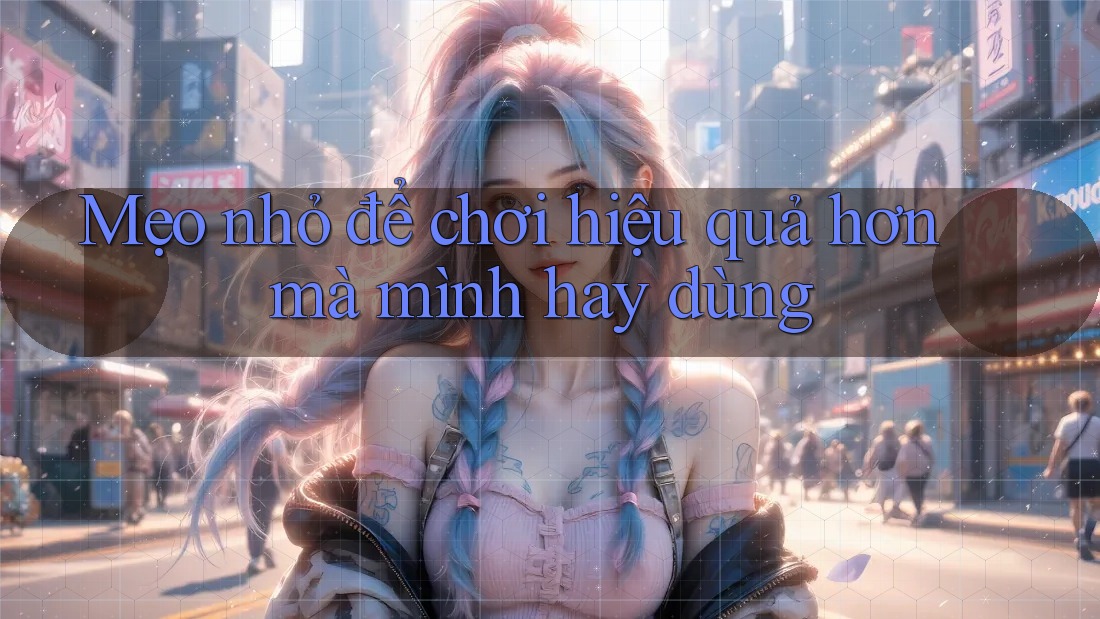 Mẹo nhỏ để chơi hiệu quả hơn mà mình hay dùng