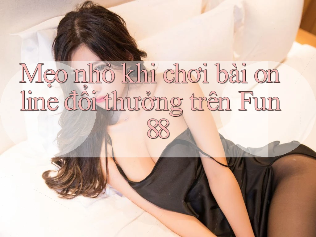 Mẹo nhỏ khi chơi bài online đổi thưởng trên Fun88