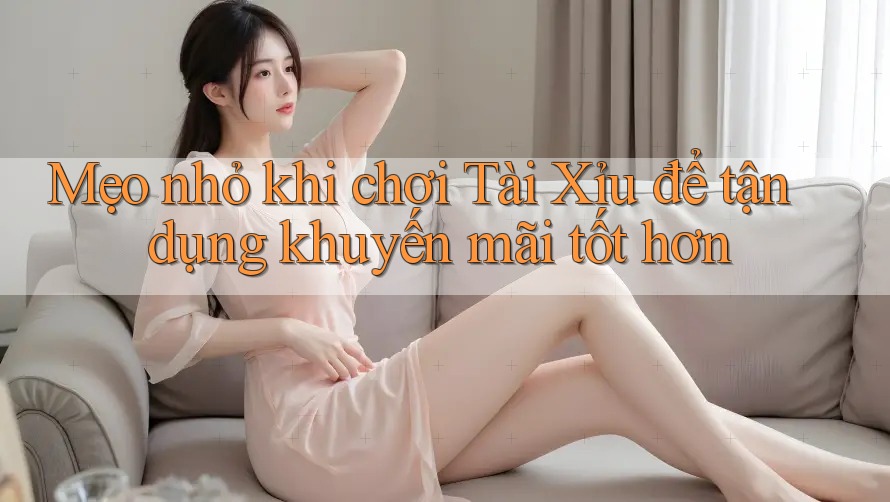 Mẹo nhỏ khi chơi Tài Xỉu để tận dụng khuyến mãi tốt hơn