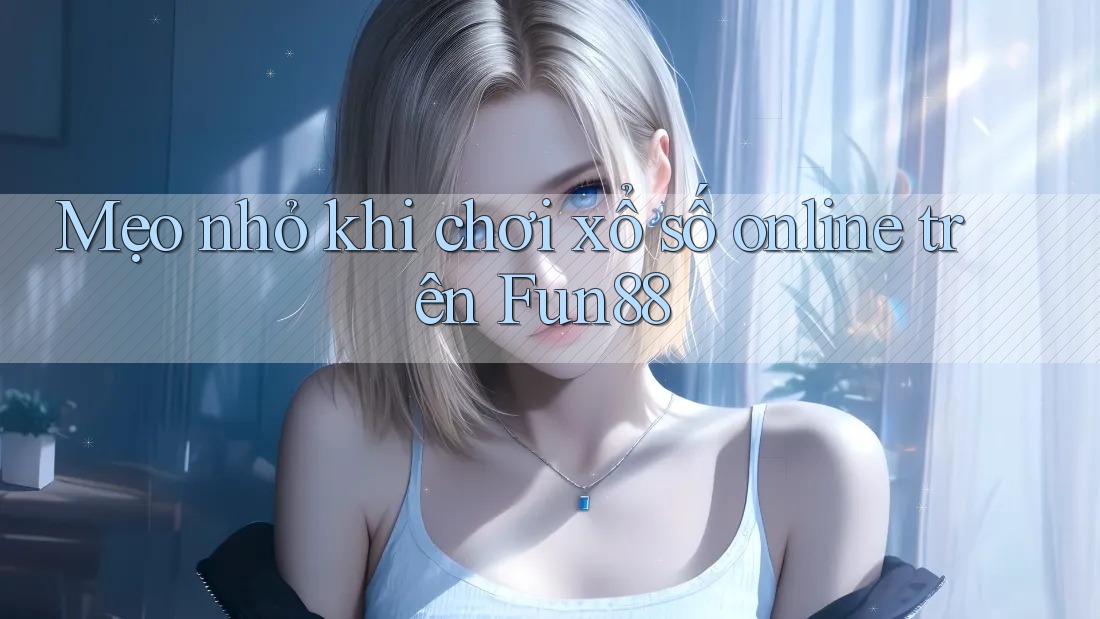 Mẹo nhỏ khi chơi xổ số online trên Fun88