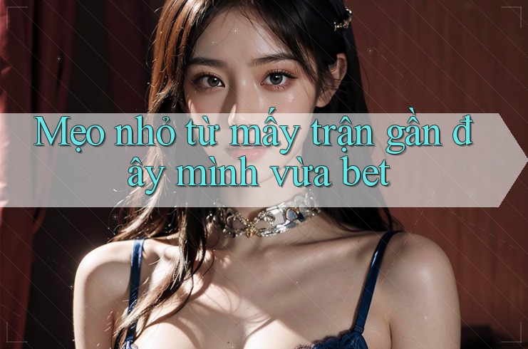 Mẹo nhỏ từ mấy trận gần đây mình vừa bet