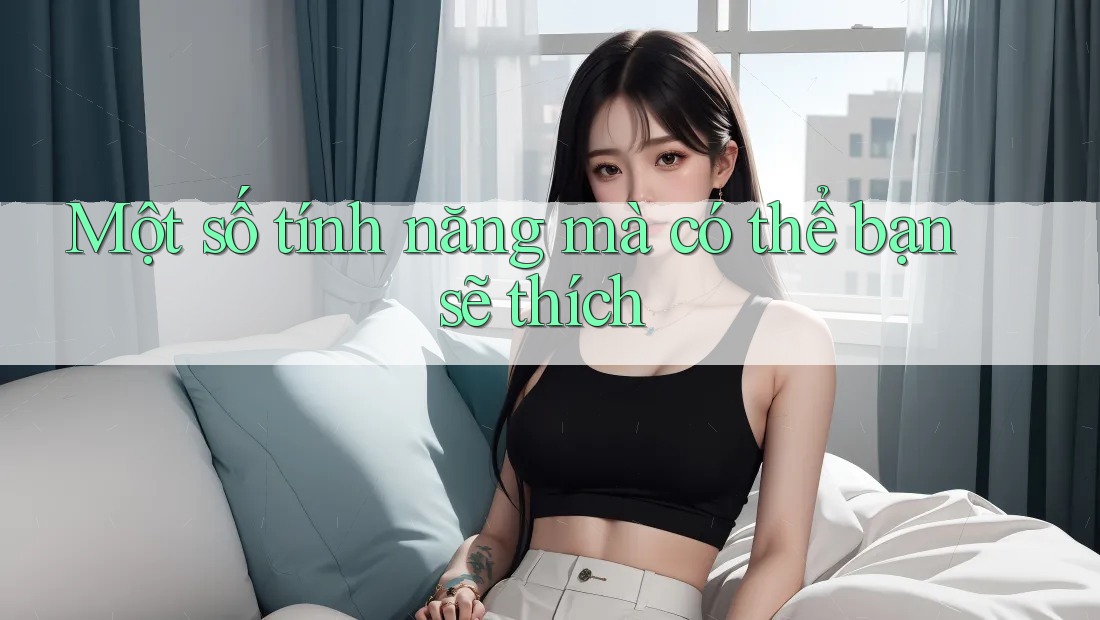 Một số tính năng mà có thể bạn sẽ thích